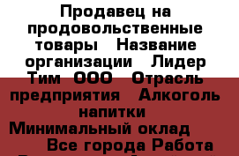 Продавец на продовольственные товары › Название организации ­ Лидер Тим, ООО › Отрасль предприятия ­ Алкоголь, напитки › Минимальный оклад ­ 13 000 - Все города Работа » Вакансии   . Алтайский край